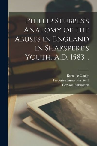 Phillip Stubbess Anatomy of the Abuses in England in Shaksperes Youth, A.D. 1583 ..