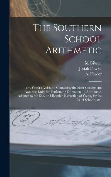 The Southern School Arithmetic; or, Youths Assistant. Containing the Most Concise and Accurate Rules for Performing Operations in Arithmetic, Adapted to the Easy and Regular Instruction of Youth, for the use of Schools, &c