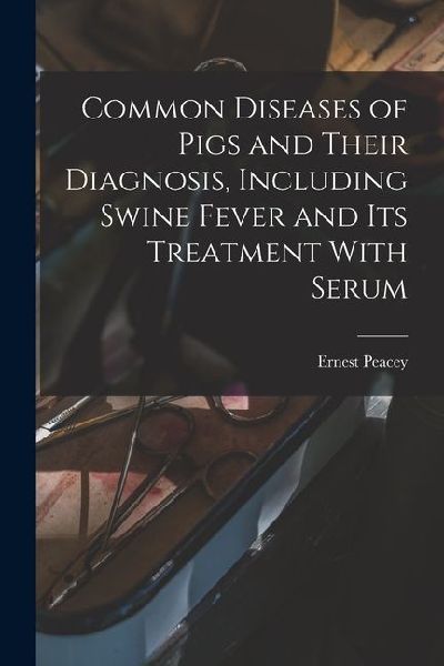 Common Diseases of Pigs and Their Diagnosis, Including Swine Fever and its Treatment With Serum