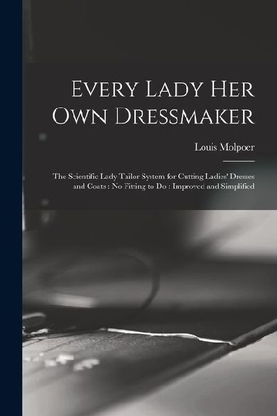 Every Lady her own Dressmaker: The Scientific Lady Tailor System for Cutting Ladies Dresses and Coats: no Fitting to do: Improved and Simplified