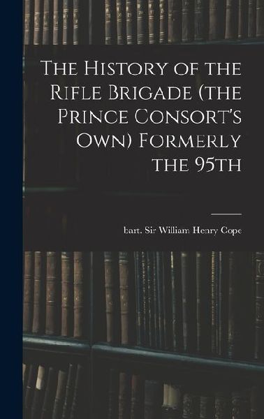 The History of the Rifle Brigade (the Prince Consorts Own) Formerly the 95th