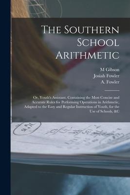 The Southern School Arithmetic; or, Youths Assistant. Containing the Most Concise and Accurate Rules for Performing Operations in Arithmetic, Adapted
