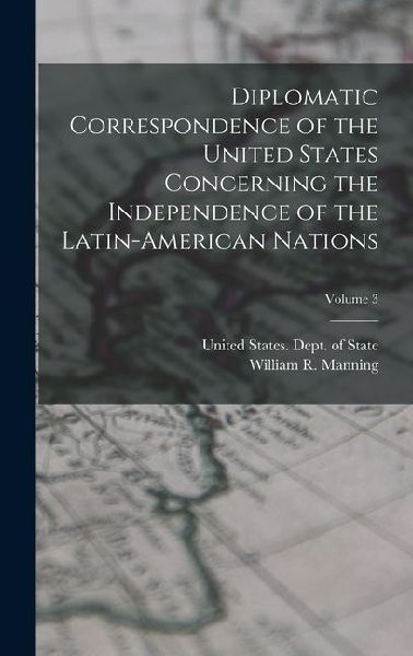 Diplomatic Correspondence of the United States Concerning the Independence of the Latin-American Nations; Volume 3