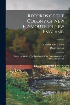 Records of the Colony of New Plymouth in New England: Printed by Order of the Legislature of the Commonwealth of Massachusetts & 6; Volume 5