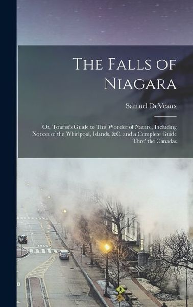 The Falls of Niagara: Or, Tourists Guide to This Wonder of Nature, Including Notices of the Whirlpool, Islands, &c. and a Complete Guide Thro the Canadas