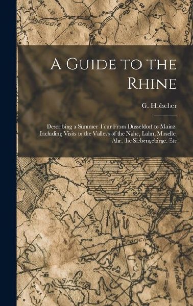 A Guide to the Rhine: Describing a Summer Tour From Dusseldorf to Mainz, Including Visits to the Valleys of the Nahe, Lahn, Moselle, Ahr, th
