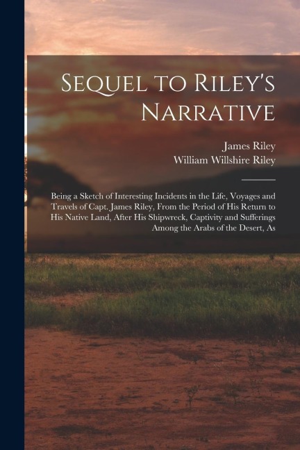 Sequel to Rileys Narrative: Being a Sketch of Interesting Incidents in the Life, Voyages and Travels of Capt. James Riley, From the Period of his