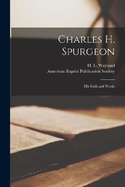 Charles H. Spurgeon: His Faith and Works