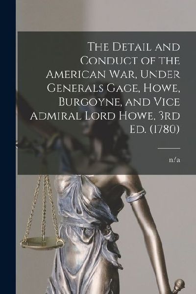 The Detail and Conduct of the American War, Under Generals Gage, Howe, Burgoyne, and Vice Admiral Lord Howe, 3rd ed. (1780)