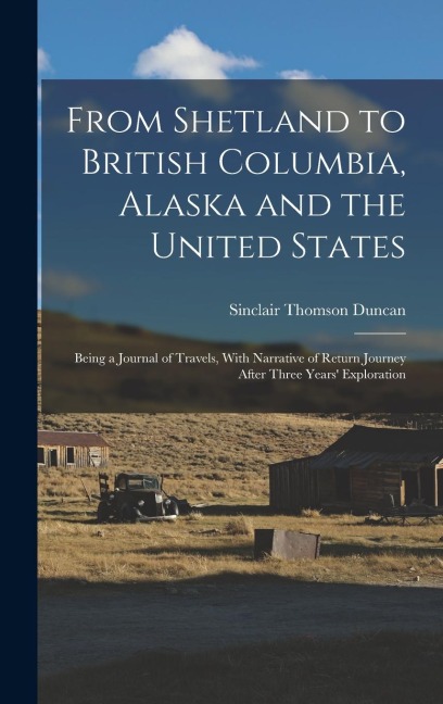 From Shetland to British Columbia, Alaska and the United States; Being a Journal of Travels, With Narrative of Return Journey After Three Years Exploration