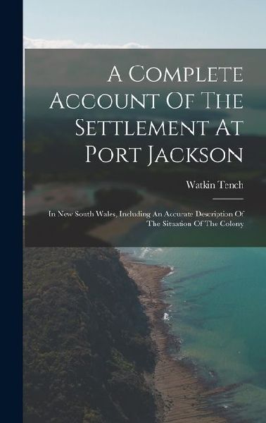 A Complete Account Of The Settlement At Port Jackson: In New South Wales, Including An Accurate Description Of The Situation Of The Colony