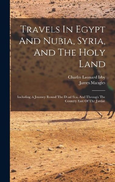 Travels In Egypt And Nubia, Syria, And The Holy Land: Including A Journey Round The Dead Sea, And Through The Country East Of The Jordan