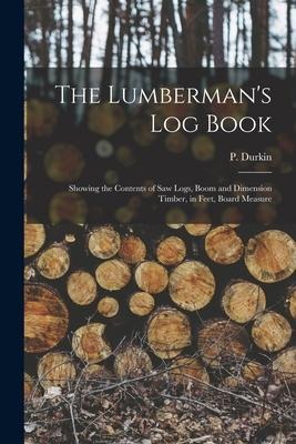 The Lumberman's log Book: Showing the Contents of saw Logs, Boom and Dimension Timber, in Feet, Board Measure