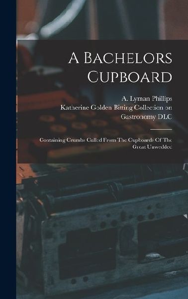 A Bachelors Cupboard; Containing Crumbs Culled From The Cupboards Of The Great Unwedded
