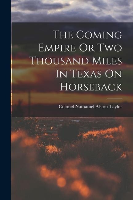 The Coming Empire Or Two Thousand Miles In Texas On Horseback
