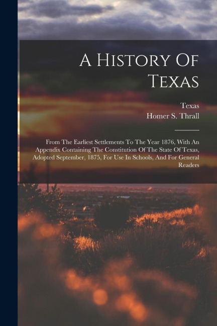 A History Of Texas: From The Earliest Settlements To The Year 1876, With An Appendix Containing The Constitution Of The State Of Texas, Ad
