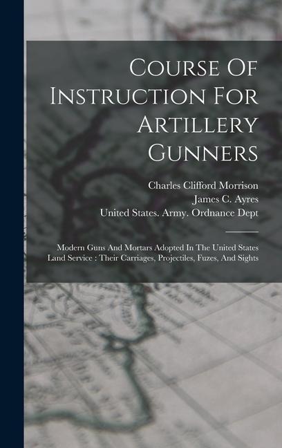 Course Of Instruction For Artillery Gunners: Modern Guns And Mortars Adopted In The United States Land Service: Their Carriages, Projectiles, Fuzes, And Sights