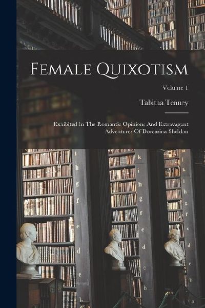 Female Quixotism: Exhibited In The Romantic Opinions And Extravagant Adventures Of Dorcasina Sheldon; Volume 1