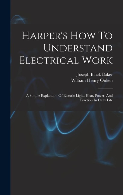 Harpers How To Understand Electrical Work: A Simple Explantion Of Electric Light, Heat, Power, And Traction In Daily Life