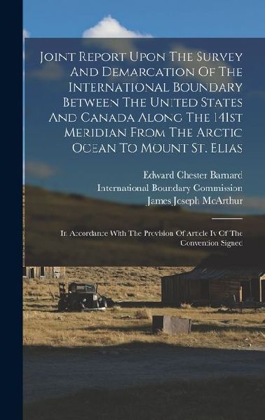 Joint Report Upon The Survey And Demarcation Of The International Boundary Between The United States And Canada Along The 141st Meridian From The Arctic Ocean To Mount St. Elias: In Accordance With The Provision Of Article Iv Of The Convention Signed