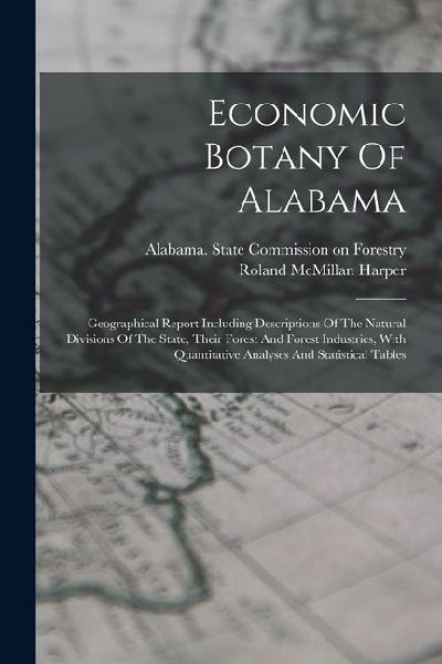 Economic Botany Of Alabama: Geographical Report Including Descriptions Of The Natural Divisions Of The State, Their Forest And Forest Industries,