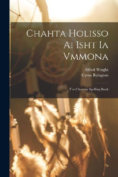Chahta Holisso Ai Isht Ia Vmmona: The Choctaw Spelling Book