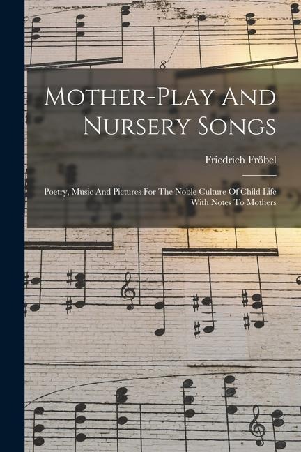 Mother-play And Nursery Songs: Poetry, Music And Pictures For The Noble Culture Of Child Life With Notes To Mothers