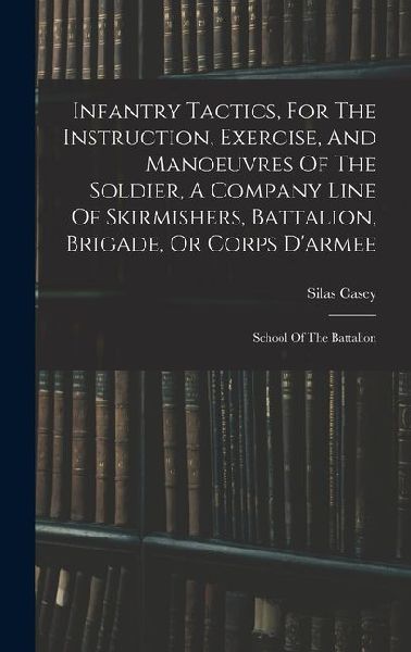 Infantry Tactics, For The Instruction, Exercise, And Manoeuvres Of The Soldier, A Company Line Of Skirmishers, Battalion, Brigade, Or Corps Darmee: School Of The Battalion