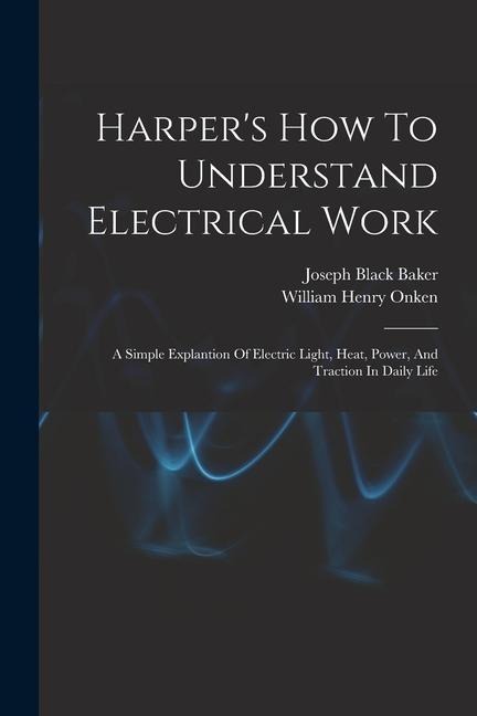 Harper's How To Understand Electrical Work: A Simple Explantion Of Electric Light, Heat, Power, And Traction In Daily Life