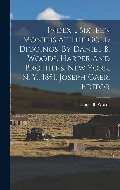 Index ... Sixteen Months At The Gold Diggings, By Daniel B. Woods. Harper And Brothers, New York, N. Y., 1851. Joseph Gaer, Editor