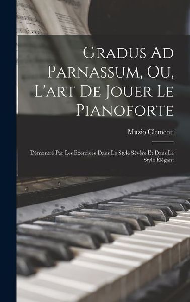 Gradus Ad Parnassum, Ou, Lart De Jouer Le Pianoforte: Démontré Par Les Exercices Dans Le Style Sévère Et Dans Le Style Élégant
