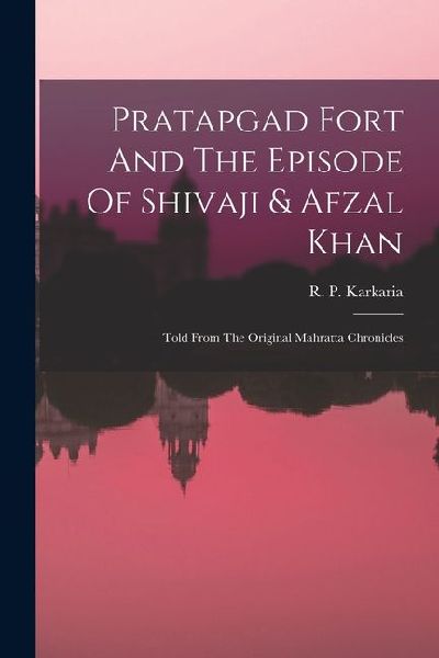 Pratapgad Fort And The Episode Of Shivaji & Afzal Khan: Told From The Original Mahratta Chronicles