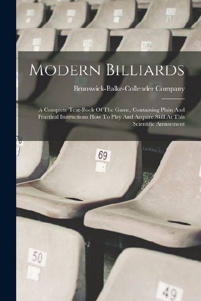 Modern Billiards: A Complete Text-book Of The Game, Containing Plain And Practical Instructions How To Play And Acquire Skill At This Scientific Amusement