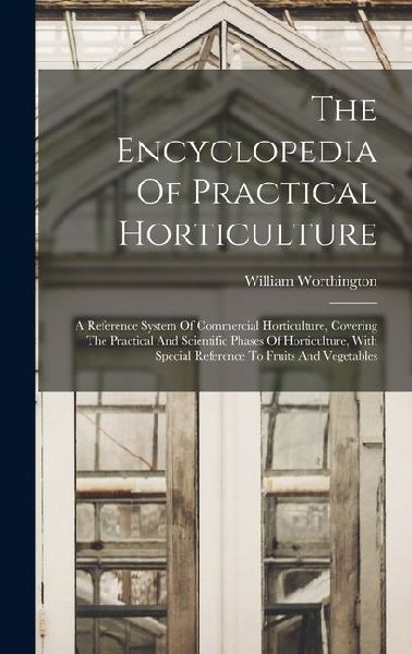 The Encyclopedia Of Practical Horticulture: A Reference System Of Commercial Horticulture, Covering The Practical And Scientific Phases Of Horticultur