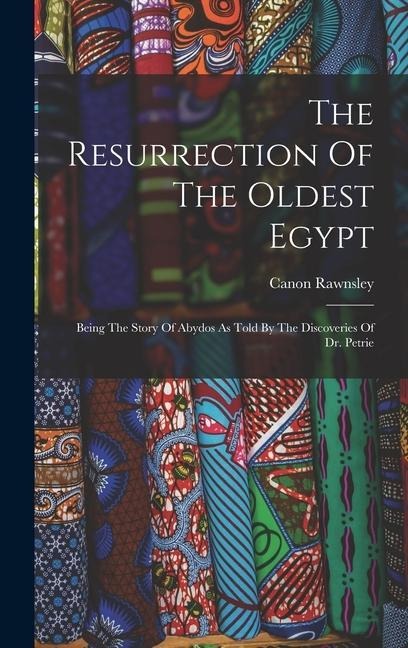 The Resurrection Of The Oldest Egypt: Being The Story Of Abydos As Told By The Discoveries Of Dr. Petrie