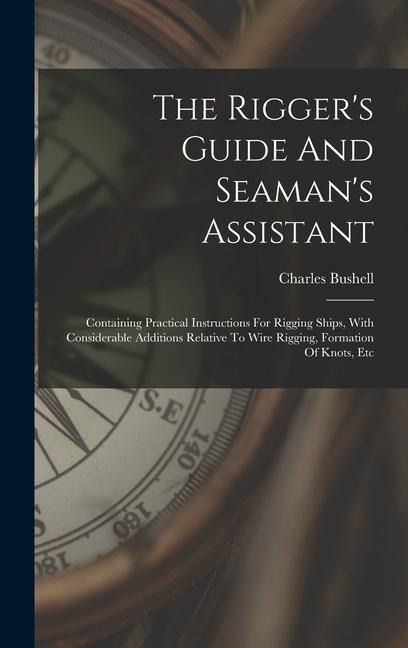 The Riggers Guide And Seamans Assistant: Containing Practical Instructions For Rigging Ships, With Considerable Additions Relative To Wire Rigging, Formation Of Knots, Etc