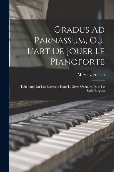 Gradus Ad Parnassum, Ou, L'art De Jouer Le Pianoforte: Démontré Par Les Exercices Dans Le Style Sévère Et Dans Le Style Élégant