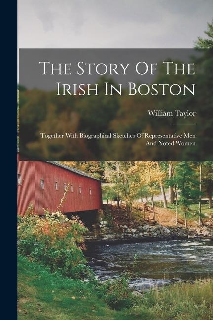The Story Of The Irish In Boston: Together With Biographical Sketches Of Representative Men And Noted Women