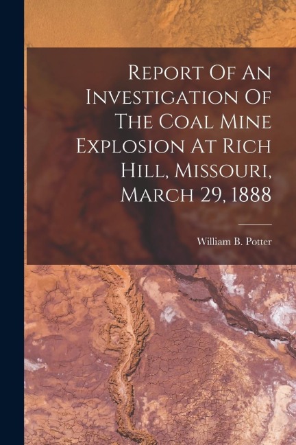Report Of An Investigation Of The Coal Mine Explosion At Rich Hill, Missouri, March 29, 1888