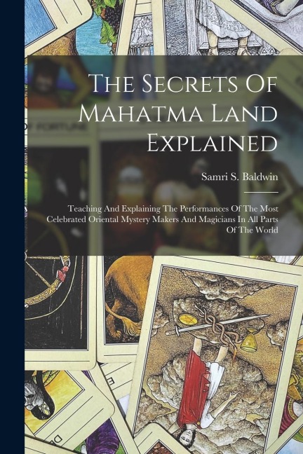 The Secrets Of Mahatma Land Explained: Teaching And Explaining The Performances Of The Most Celebrated Oriental Mystery Makers And Magicians In All Parts Of The World