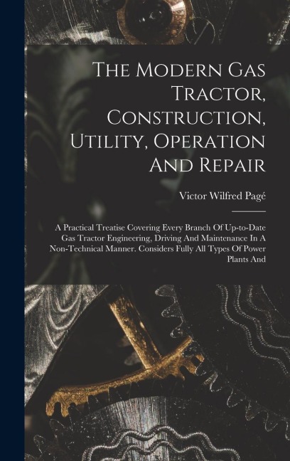 The Modern Gas Tractor, Construction, Utility, Operation And Repair: A Practical Treatise Covering Every Branch Of Up-to-date Gas Tractor Engineering,