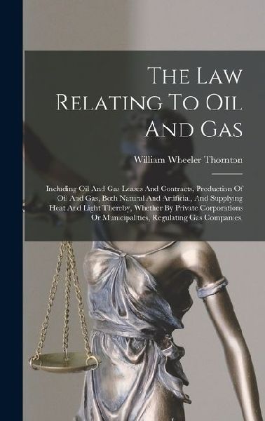 The Law Relating To Oil And Gas: Including Oil And Gas Leases And Contracts, Production Of Oil And Gas, Both Natural And Artificial, And Supplying Hea