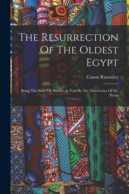 The Resurrection Of The Oldest Egypt: Being The Story Of Abydos As Told By The Discoveries Of Dr. Petrie