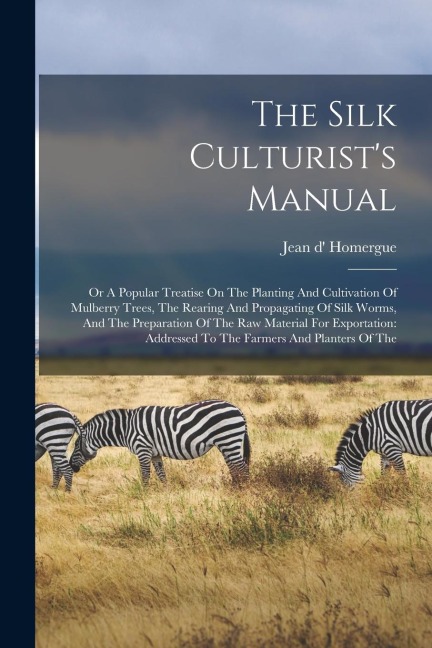 The Silk Culturists Manual: Or A Popular Treatise On The Planting And Cultivation Of Mulberry Trees, The Rearing And Propagating Of Silk Worms, An
