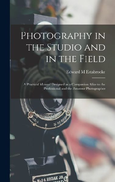 Photography in the Studio and in the Field: A Practical Manual Designed as a Companion Alike to the Professional and the Amateur Photographer