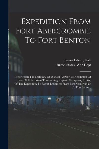 Expedition From Fort Abercrombie To Fort Benton: Letter From The Secretary Of War, In Answer To Resolution Of House Of 19th Instant Transmitting Repor