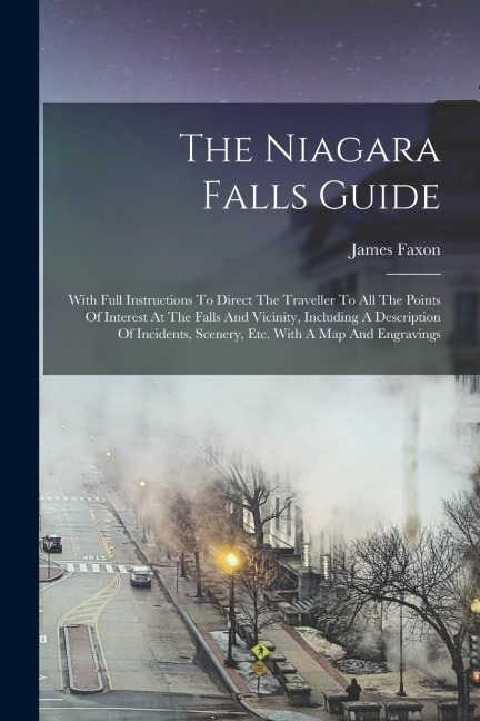 The Niagara Falls Guide: With Full Instructions To Direct The Traveller To All The Points Of Interest At The Falls And Vicinity, Including A De
