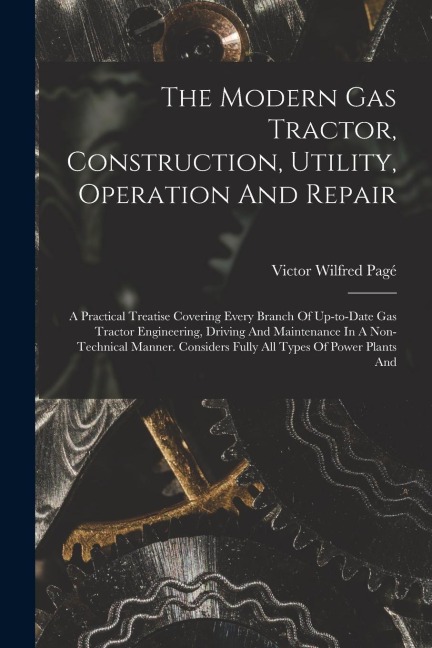 The Modern Gas Tractor, Construction, Utility, Operation And Repair: A Practical Treatise Covering Every Branch Of Up-to-date Gas Tractor Engineering,