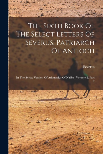 The Sixth Book Of The Select Letters Of Severus, Patriarch Of Antioch: In The Syriac Version Of Athanasius Of Nisibis, Volume 2, Part 2