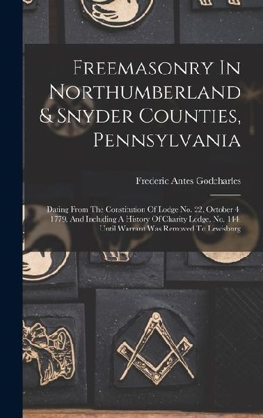 Freemasonry In Northumberland & Snyder Counties, Pennsylvania: Dating From The Constitution Of Lodge No. 22, October 4, 1779, And Including A History